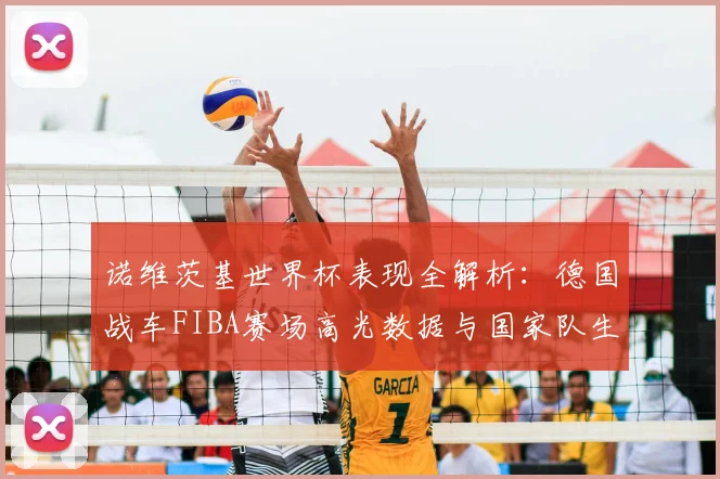 诺维茨基世界杯表现全解析:德国战车FIBA赛场高光数据与国家队生涯回顾