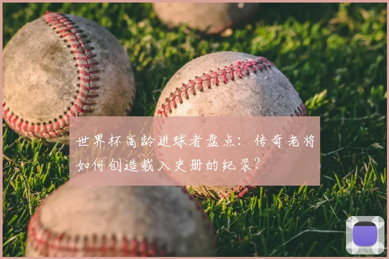 世界杯高龄进球者盘点:传奇老将如何创造载入史册的纪录?