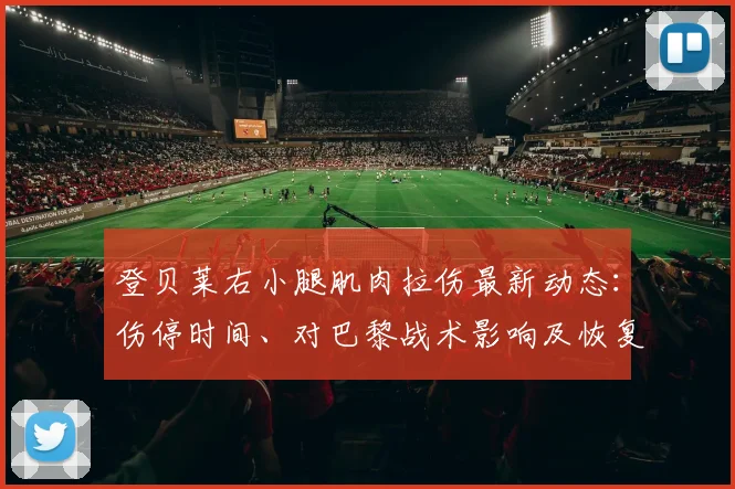 登贝莱右小腿肌肉拉伤最新动态:伤停时间、对巴黎战术影响及恢复指南