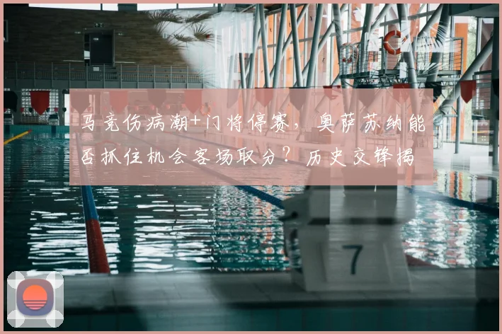 马竞伤病潮+门将停赛，奥萨苏纳能否抓住机会客场取分？历史交锋揭示关键