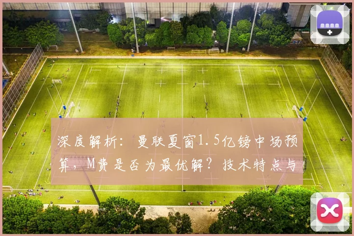 深度解析:曼联夏窗1.5亿镑中场预算,M费是否为最优解?技术特点与战术适配全分析