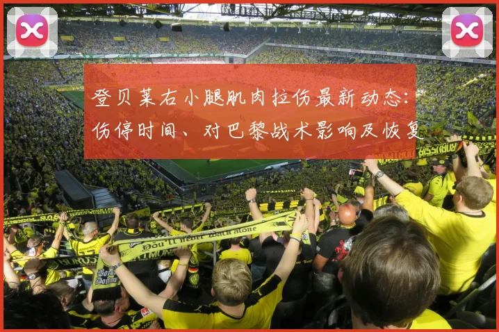 登贝莱右小腿肌肉拉伤最新动态：伤停时间、对巴黎战术影响及恢复指南