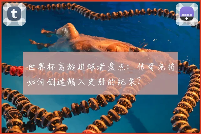 世界杯高龄进球者盘点：传奇老将如何创造载入史册的纪录？