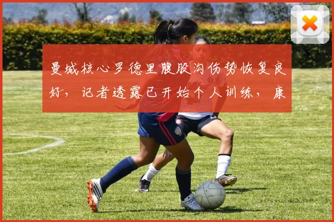 曼城核心罗德里腹股沟伤势恢复良好，记者透露已开始个人训练，康复方法解析