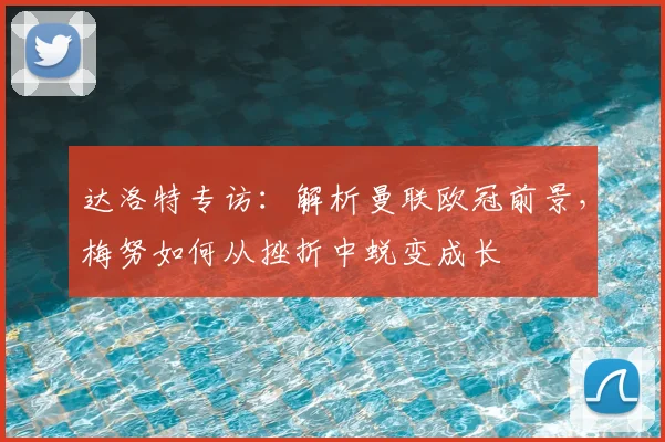 达洛特专访:解析曼联欧冠前景,梅努如何从挫折中蜕变成长